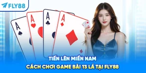 Tiến Lên Miền Nam – Cách Chơi Game Bài 13 Lá Tại Fly88