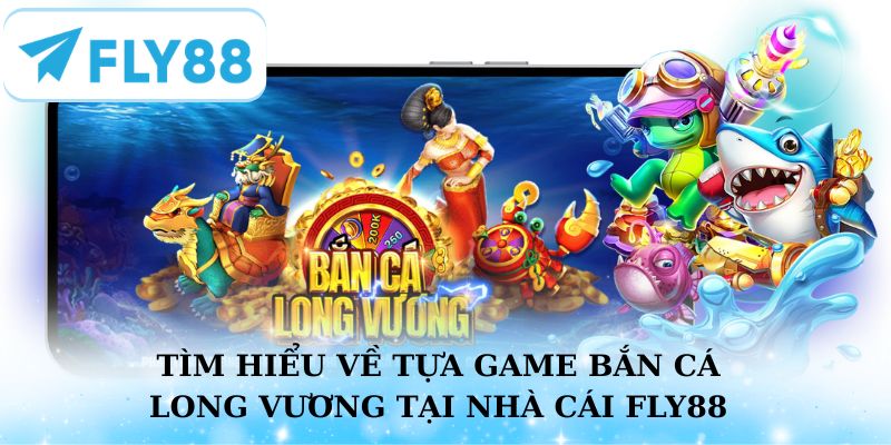 Tìm hiểu về tựa game Bắn Cá Long Vương tại nhà cái Fly88